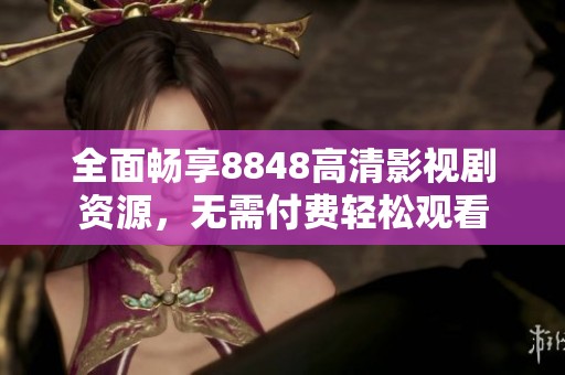 全面畅享8848高清影视剧资源，无需付费轻松观看