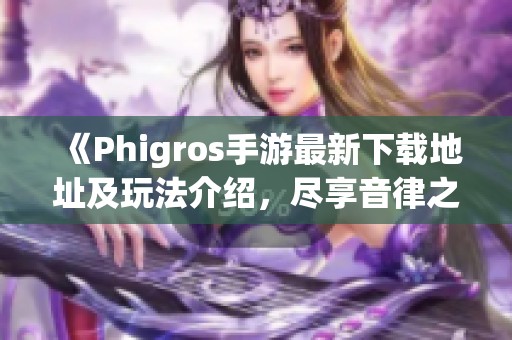 《Phigros手游最新下载地址及玩法介绍，尽享音律之美》