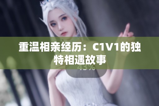 重温相亲经历：C1V1的独特相遇故事