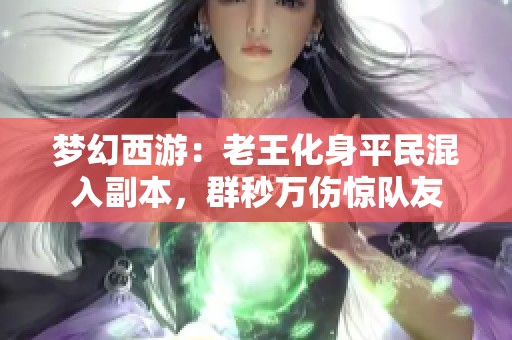 梦幻西游：老王化身平民混入副本，群秒万伤惊队友