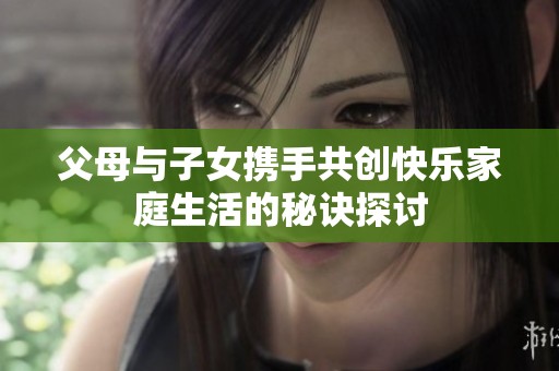 父母与子女携手共创快乐家庭生活的秘诀探讨