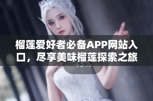 榴莲爱好者必备APP网站入口，尽享美味榴莲探索之旅