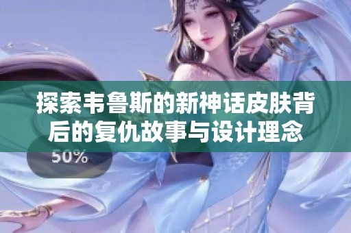 探索韦鲁斯的新神话皮肤背后的复仇故事与设计理念