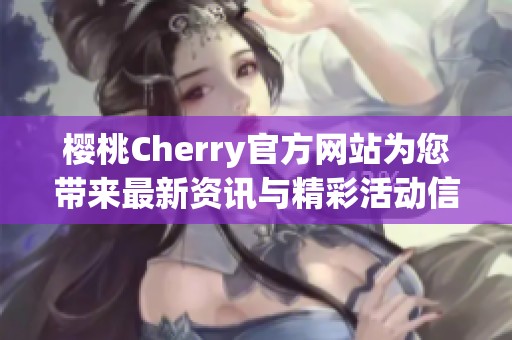 樱桃Cherry官方网站为您带来最新资讯与精彩活动信息