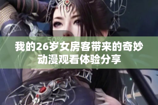 我的26岁女房客带来的奇妙动漫观看体验分享