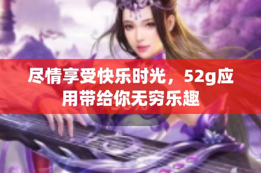 尽情享受快乐时光，52g应用带给你无穷乐趣