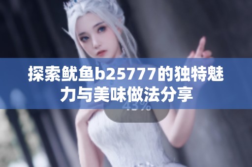 探索鱿鱼b25777的独特魅力与美味做法分享