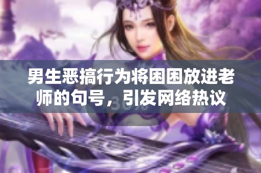 男生恶搞行为将困困放进老师的句号，引发网络热议