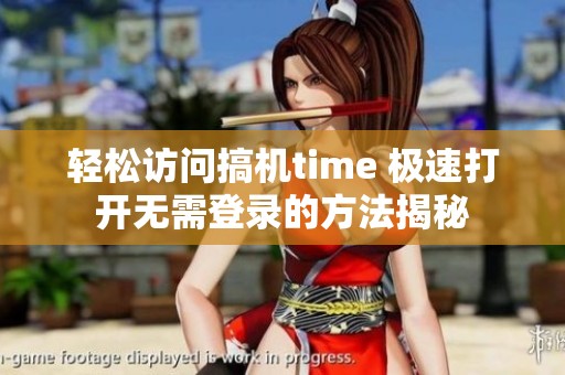 轻松访问搞机time 极速打开无需登录的方法揭秘