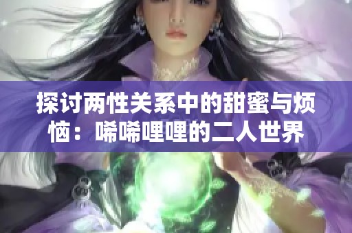 探讨两性关系中的甜蜜与烦恼：唏唏哩哩的二人世界