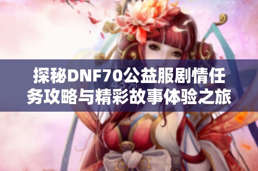 探秘DNF70公益服剧情任务攻略与精彩故事体验之旅