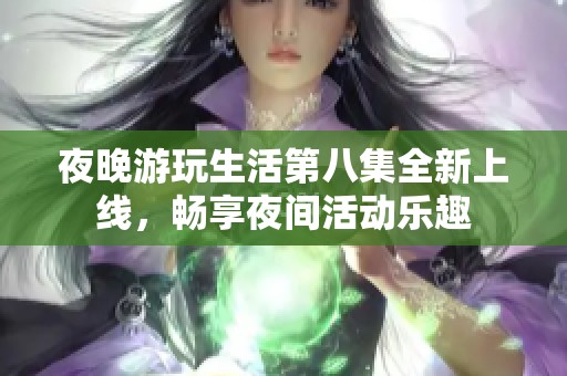 夜晚游玩生活第八集全新上线，畅享夜间活动乐趣