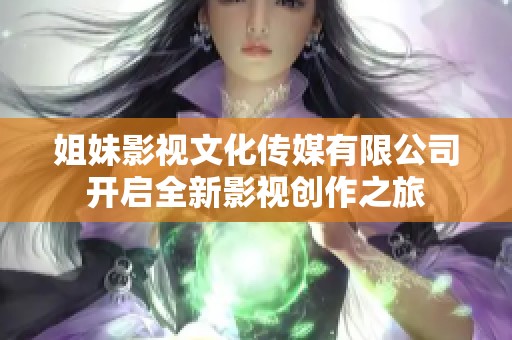 姐妹影视文化传媒有限公司开启全新影视创作之旅