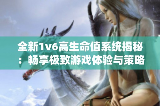 全新1v6高生命值系统揭秘：畅享极致游戏体验与策略挑战