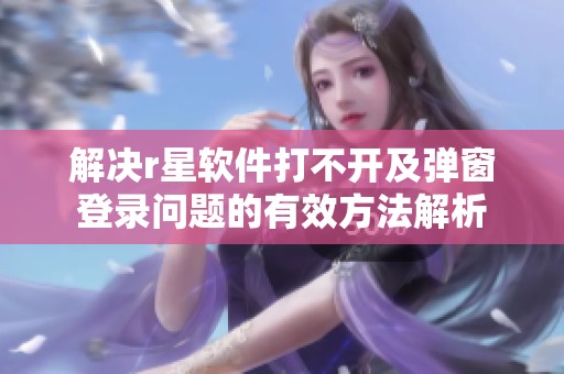 解决r星软件打不开及弹窗登录问题的有效方法解析