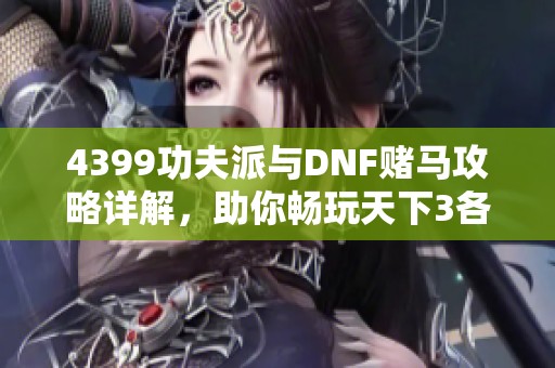 4399功夫派与DNF赌马攻略详解，助你畅玩天下3各职业技巧分享