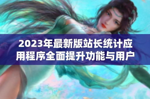 2023年最新版站长统计应用程序全面提升功能与用户体验