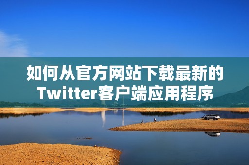 如何从官方网站下载最新的Twitter客户端应用程序