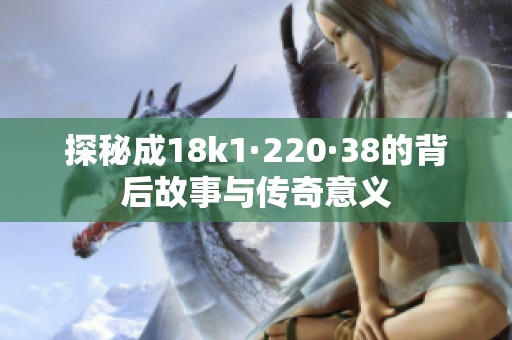 探秘成18k1·220·38的背后故事与传奇意义