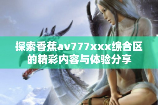 探索香蕉av777xxx综合区的精彩内容与体验分享