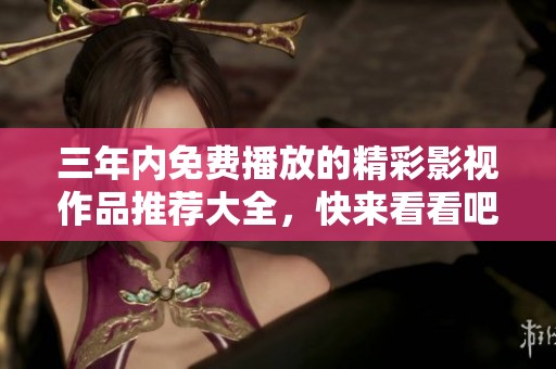 三年内免费播放的精彩影视作品推荐大全，快来看看吧