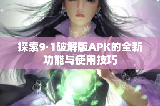 探索9·1破解版APK的全新功能与使用技巧