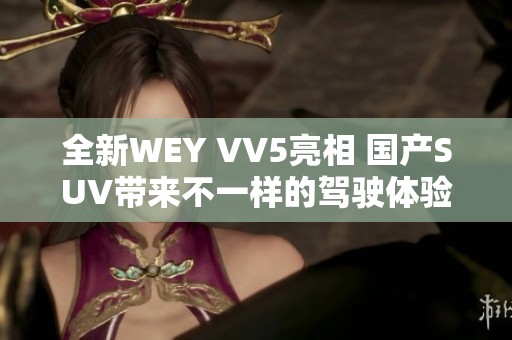 全新WEY VV5亮相 国产SUV带来不一样的驾驶体验