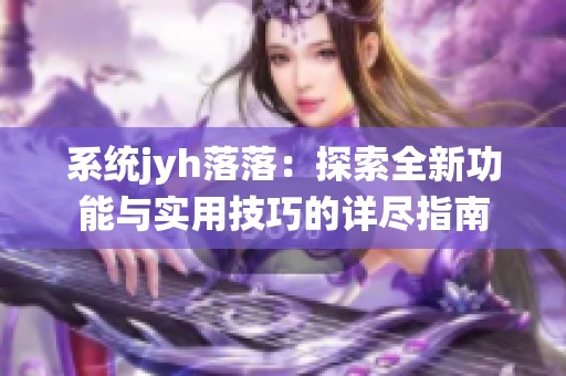 系统jyh落落：探索全新功能与实用技巧的详尽指南