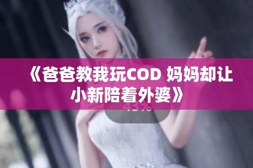 《爸爸教我玩COD 妈妈却让小新陪着外婆》