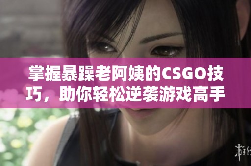 掌握暴躁老阿姨的CSGO技巧，助你轻松逆袭游戏高手