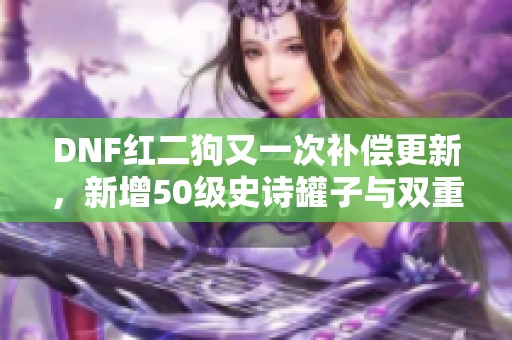 DNF红二狗又一次补偿更新，新增50级史诗罐子与双重奖励活动