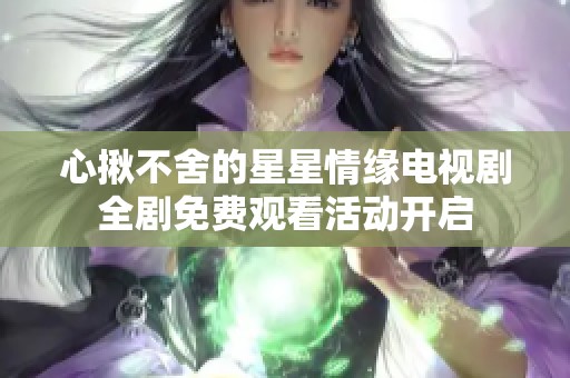 心揪不舍的星星情缘电视剧全剧免费观看活动开启