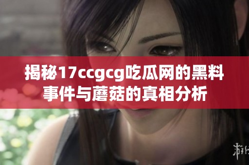 揭秘17ccgcg吃瓜网的黑料事件与蘑菇的真相分析