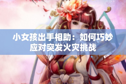 小女孩出手相助：如何巧妙应对突发火灾挑战