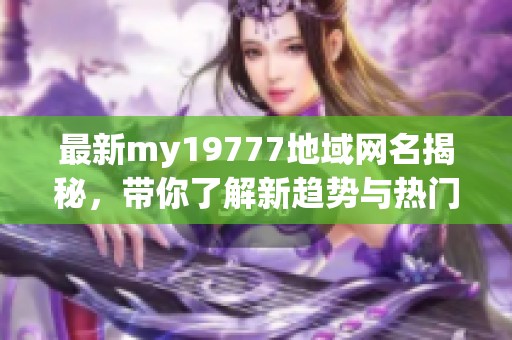 最新my19777地域网名揭秘，带你了解新趋势与热门选项