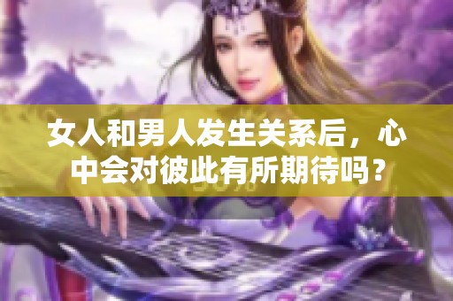 女人和男人发生关系后，心中会对彼此有所期待吗？