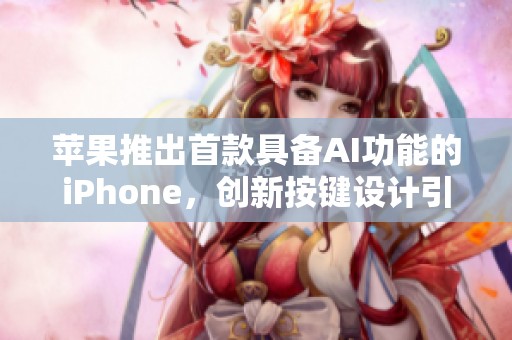 苹果推出首款具备AI功能的iPhone，创新按键设计引关注