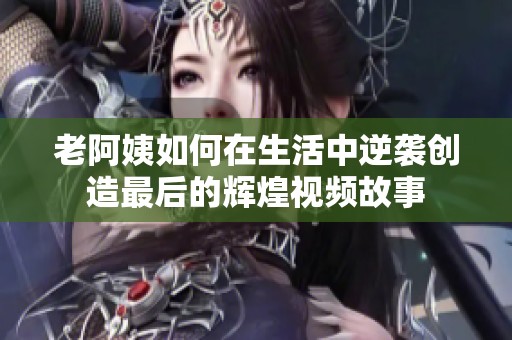 老阿姨如何在生活中逆袭创造最后的辉煌视频故事