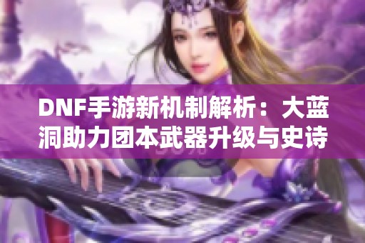 DNF手游新机制解析：大蓝洞助力团本武器升级与史诗套重塑