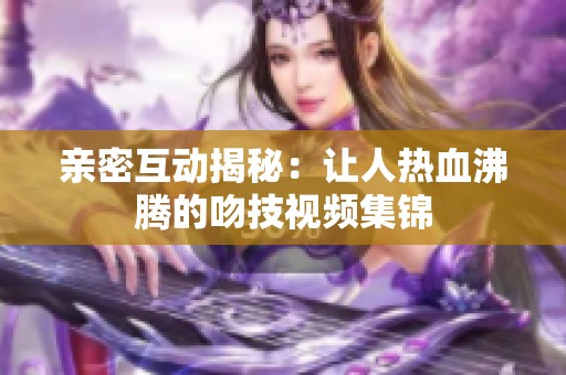 亲密互动揭秘：让人热血沸腾的吻技视频集锦