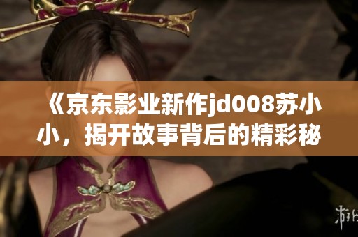 《京东影业新作jd008苏小小，揭开故事背后的精彩秘密》