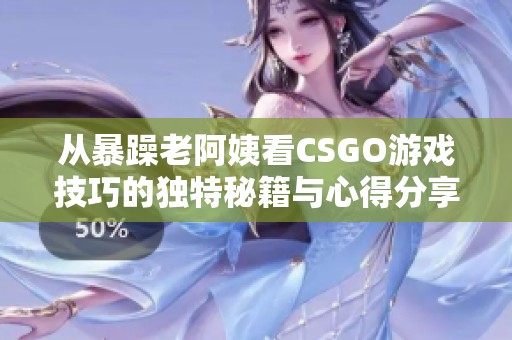 从暴躁老阿姨看CSGO游戏技巧的独特秘籍与心得分享