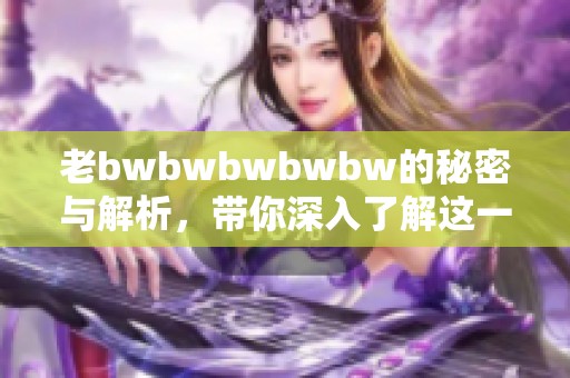 老bwbwbwbwbw的秘密与解析，带你深入了解这一现象