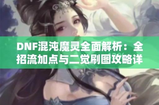 DNF混沌魔灵全面解析：全招流加点与二觉刷图攻略详解