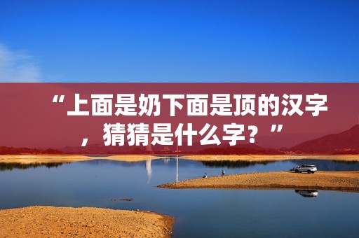 “上面是奶下面是顶的汉字，猜猜是什么字？”