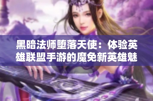 黑暗法师堕落天使：体验英雄联盟手游的魔免新英雄魅力