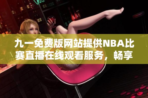 九一免费版网站提供NBA比赛直播在线观看服务，畅享精彩赛事