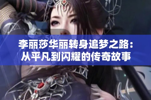 李丽莎华丽转身追梦之路：从平凡到闪耀的传奇故事