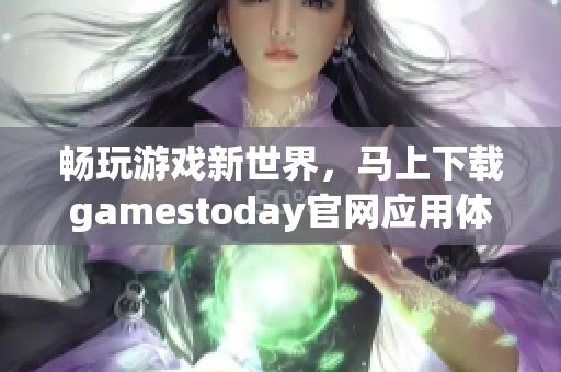 畅玩游戏新世界，马上下载gamestoday官网应用体验精彩内容