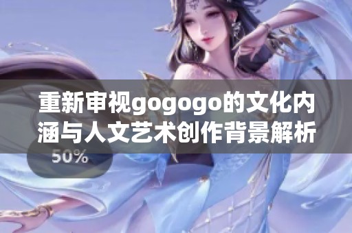 重新审视gogogo的文化内涵与人文艺术创作背景解析